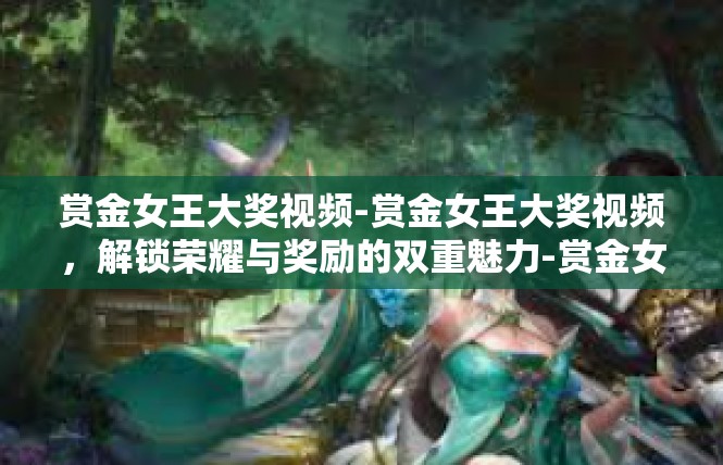 赏金女王大奖视频-赏金女王大奖视频，解锁荣耀与奖励的双重魅力-赏金女王大奖视频