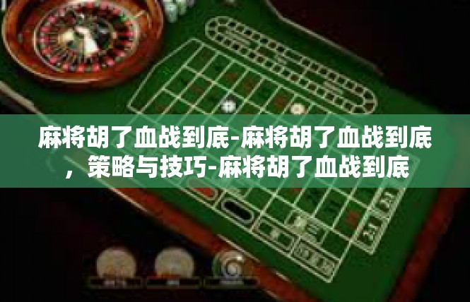 麻将胡了血战到底-麻将胡了血战到底，策略与技巧-麻将胡了血战到底