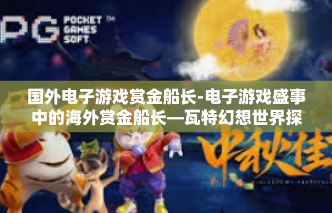 国外电子游戏赏金船长-电子游戏盛事中的海外赏金船长—瓦特幻想世界探寻与展望-国外电子游戏赏金船长