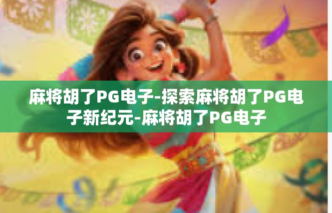 麻将胡了PG电子-探索麻将胡了PG电子新纪元-麻将胡了PG电子