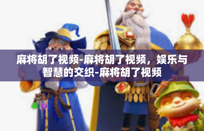 麻将胡了视频-麻将胡了视频，娱乐与智慧的交织-麻将胡了视频