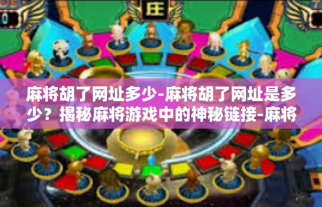 麻将胡了网址多少-麻将胡了网址是多少？揭秘麻将游戏中的神秘链接-麻将胡了网址多少