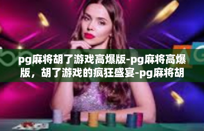 pg麻将胡了游戏高爆版-pg麻将高爆版，胡了游戏的疯狂盛宴-pg麻将胡了游戏高爆版