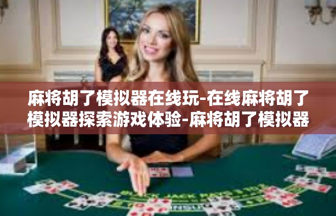 麻将胡了模拟器在线玩-在线麻将胡了模拟器探索游戏体验-麻将胡了模拟器在线玩