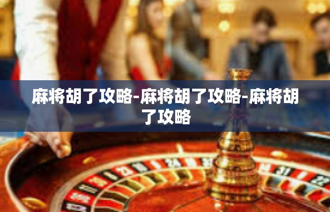 麻将胡了攻略-麻将胡了攻略-麻将胡了攻略