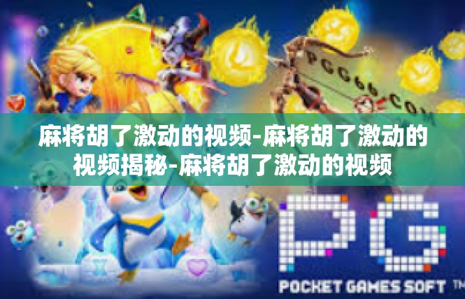 麻将胡了激动的视频-麻将胡了激动的视频揭秘-麻将胡了激动的视频