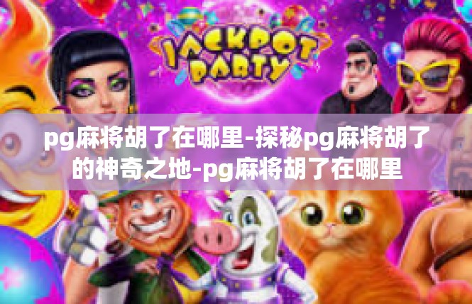 pg麻将胡了在哪里-探秘pg麻将胡了的神奇之地-pg麻将胡了在哪里