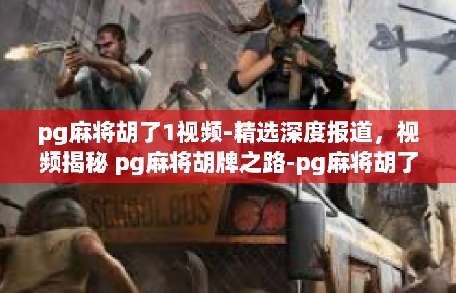 pg麻将胡了1视频-精选深度报道，视频揭秘 pg麻将胡牌之路-pg麻将胡了1视频
