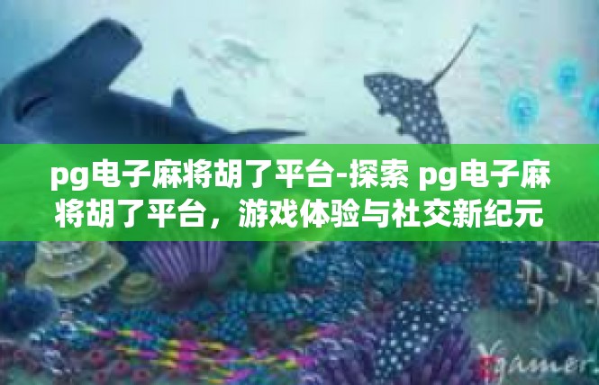 pg电子麻将胡了平台-探索 pg电子麻将胡了平台，游戏体验与社交新纪元-pg电子麻将胡了平台