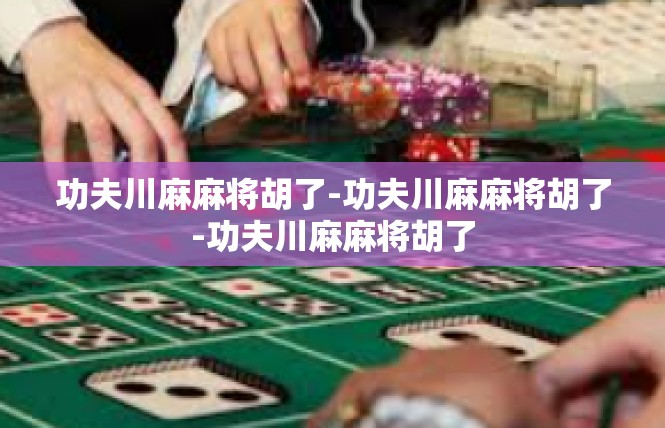 功夫川麻麻将胡了-功夫川麻麻将胡了-功夫川麻麻将胡了