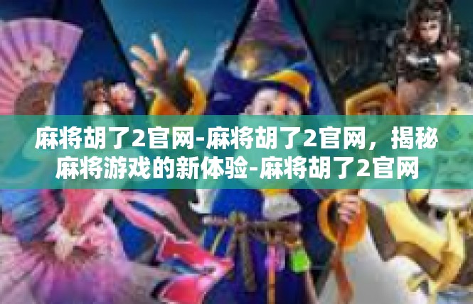 麻将胡了2官网-麻将胡了2官网，揭秘麻将游戏的新体验-麻将胡了2官网