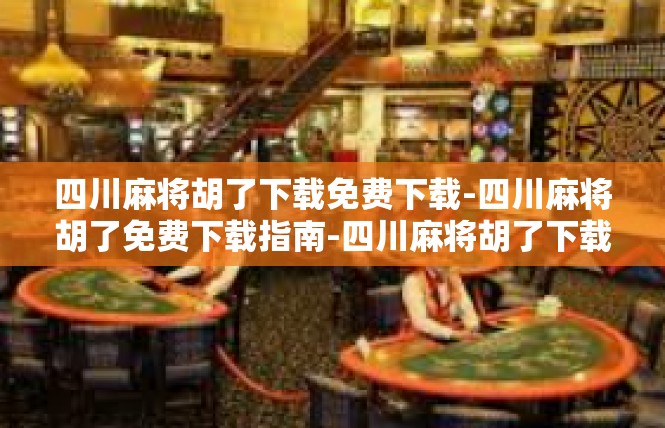 四川麻将胡了下载免费下载-四川麻将胡了免费下载指南-四川麻将胡了下载免费下载
