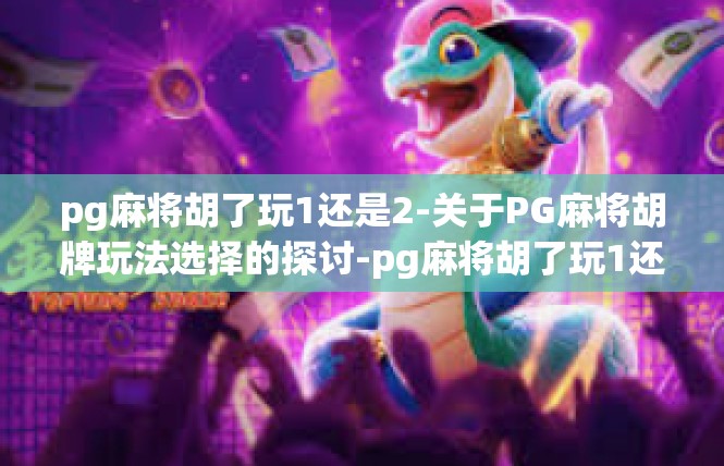 pg麻将胡了玩1还是2-关于PG麻将胡牌玩法选择的探讨-pg麻将胡了玩1还是2