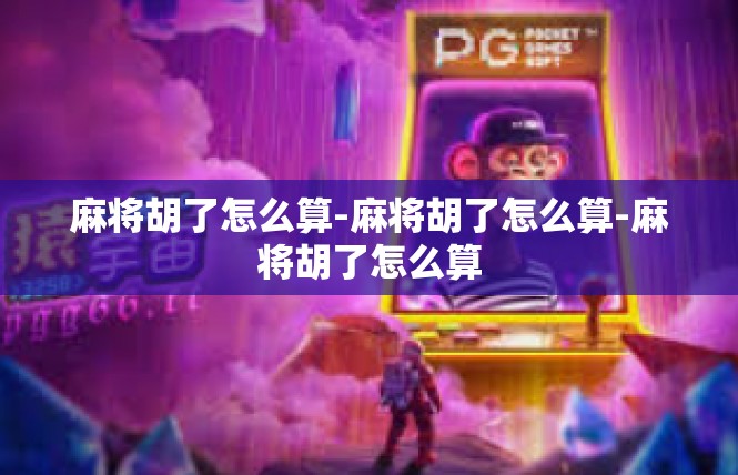 麻将胡了怎么算-麻将胡了怎么算-麻将胡了怎么算