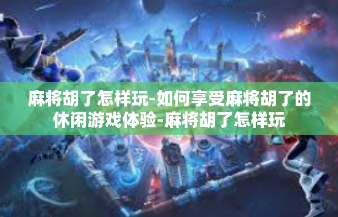 麻将胡了怎样玩-如何享受麻将胡了的休闲游戏体验-麻将胡了怎样玩