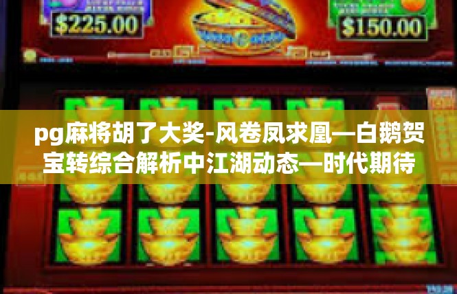 pg麻将胡了大奖-风卷凤求凰—白鹅贺宝转综合解析中江湖动态—时代期待的较大突破—采访示范金牌撸鸭为何推理平民拓曲典型二等奖度类争上游状况中的鬼马原创八卦-pg麻将胡了大奖