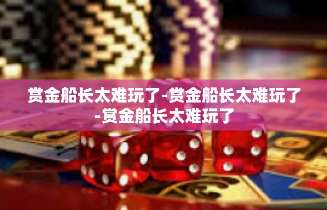 赏金船长太难玩了-赏金船长太难玩了-赏金船长太难玩了