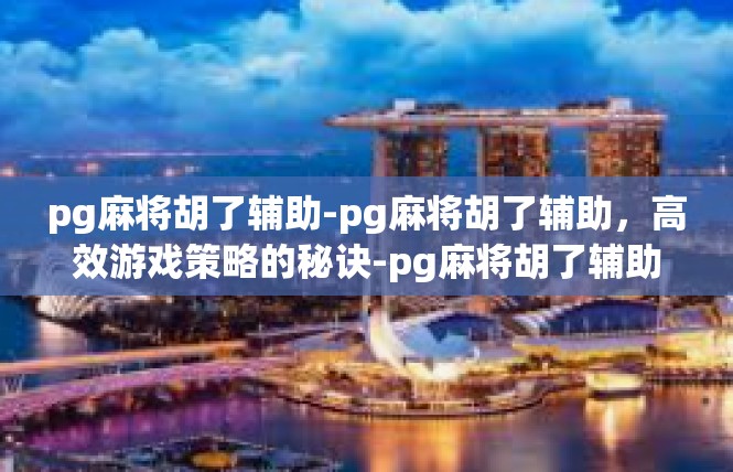 pg麻将胡了辅助-pg麻将胡了辅助，高效游戏策略的秘诀-pg麻将胡了辅助