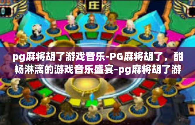 pg麻将胡了游戏音乐-PG麻将胡了，酣畅淋漓的游戏音乐盛宴-pg麻将胡了游戏音乐