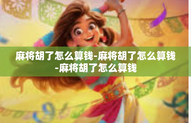 麻将胡了怎么算钱-麻将胡了怎么算钱-麻将胡了怎么算钱