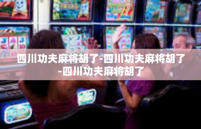 四川功夫麻将胡了-四川功夫麻将胡了-四川功夫麻将胡了