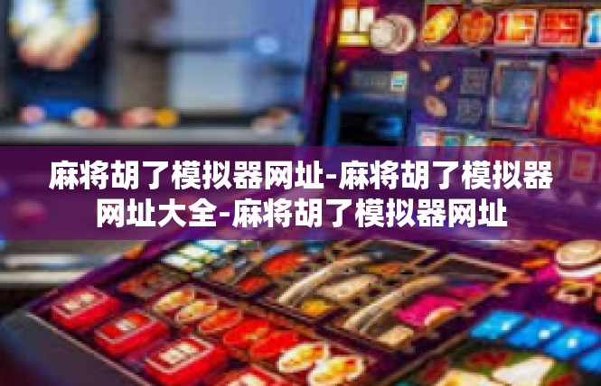 麻将胡了模拟器网址-麻将胡了模拟器网址大全-麻将胡了模拟器网址