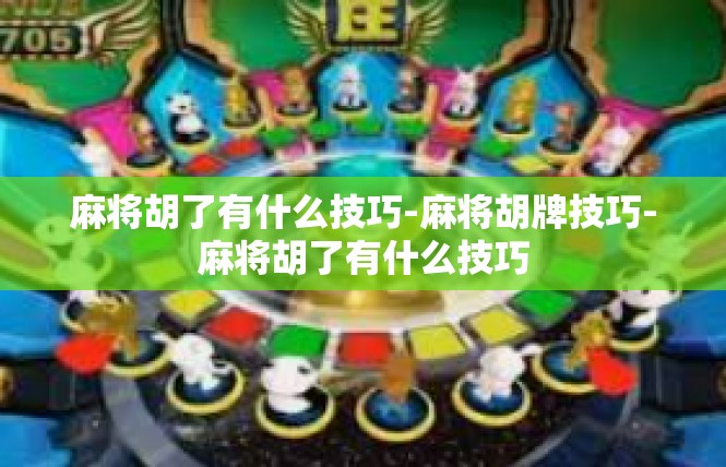 麻将胡了有什么技巧-麻将胡牌技巧-麻将胡了有什么技巧