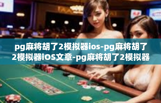 pg麻将胡了2模拟器ios-pg麻将胡了2模拟器iOS文章-pg麻将胡了2模拟器ios