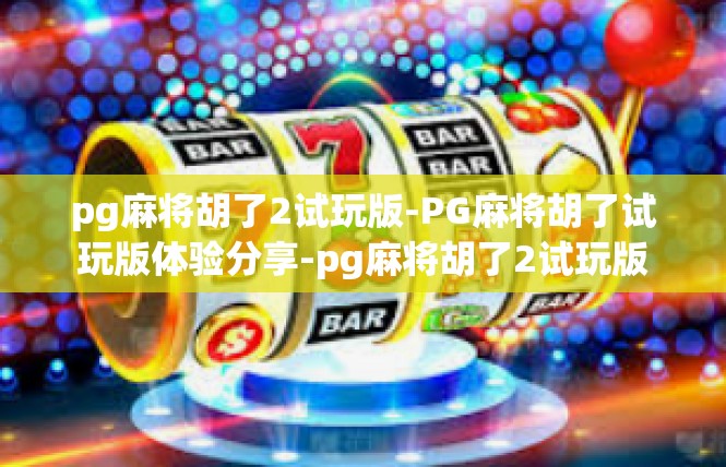 pg麻将胡了2试玩版-PG麻将胡了试玩版体验分享-pg麻将胡了2试玩版