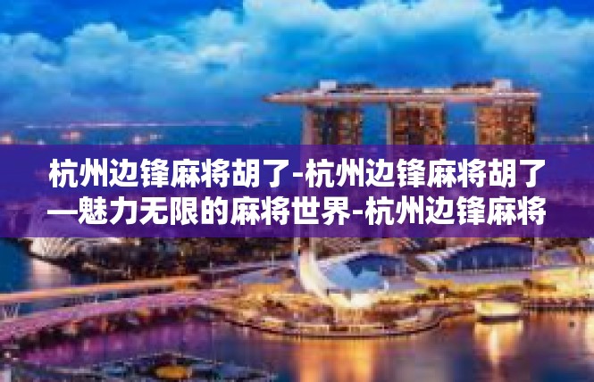 杭州边锋麻将胡了-杭州边锋麻将胡了—魅力无限的麻将世界-杭州边锋麻将胡了