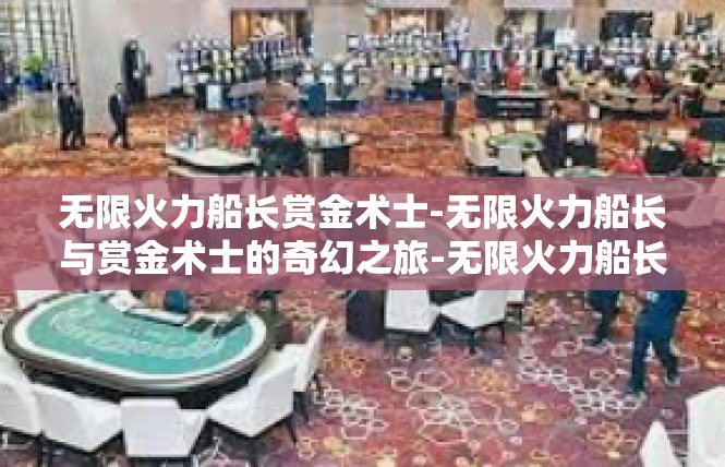 无限火力船长赏金术士-无限火力船长与赏金术士的奇幻之旅-无限火力船长赏金术士