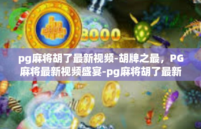 pg麻将胡了最新视频-胡牌之最，PG麻将最新视频盛宴-pg麻将胡了最新视频