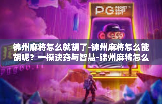 锦州麻将怎么就胡了-锦州麻将怎么能胡呢？一探诀窍与智慧-锦州麻将怎么就胡了
