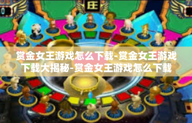 赏金女王游戏怎么下载-赏金女王游戏下载大揭秘-赏金女王游戏怎么下载