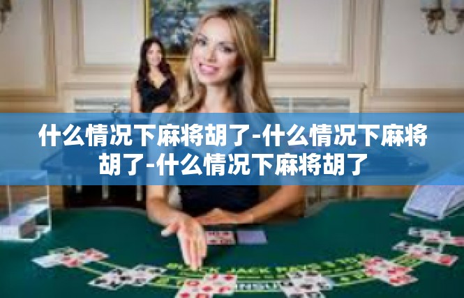 什么情况下麻将胡了-什么情况下麻将胡了-什么情况下麻将胡了