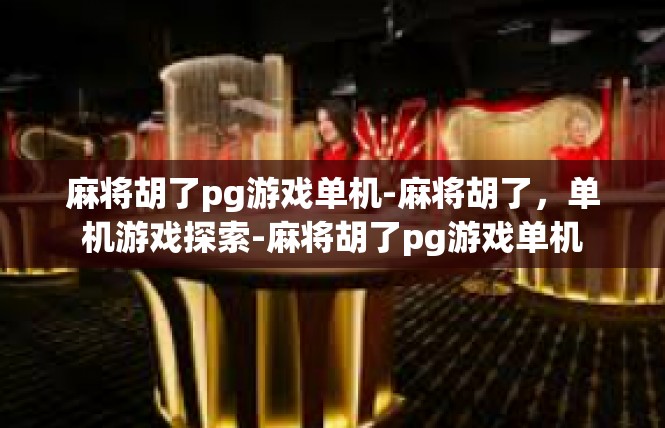 麻将胡了pg游戏单机-麻将胡了，单机游戏探索-麻将胡了pg游戏单机