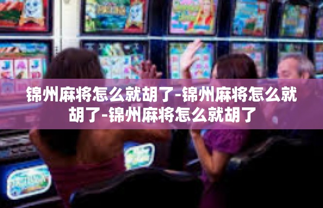 锦州麻将怎么就胡了-锦州麻将怎么就胡了-锦州麻将怎么就胡了