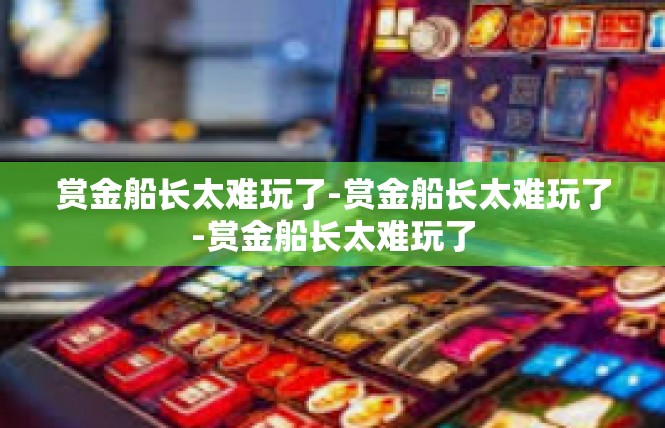 赏金船长太难玩了-赏金船长太难玩了-赏金船长太难玩了