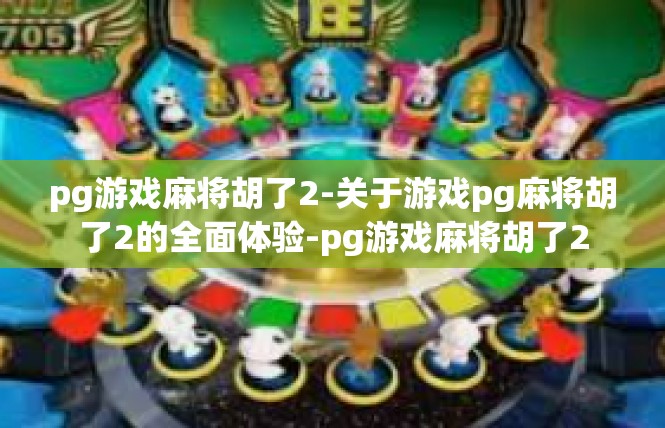 pg游戏麻将胡了2-关于游戏pg麻将胡了2的全面体验-pg游戏麻将胡了2