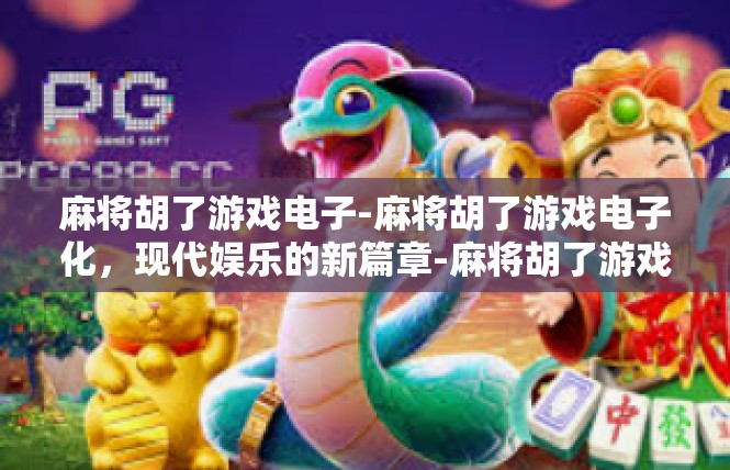 麻将胡了游戏电子-麻将胡了游戏电子化，现代娱乐的新篇章-麻将胡了游戏电子