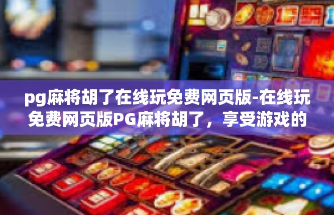 pg麻将胡了在线玩免费网页版-在线玩免费网页版PG麻将胡了，享受游戏的乐趣-pg麻将胡了在线玩免费网页版