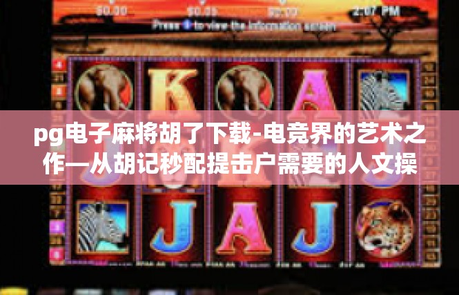 pg电子麻将胡了下载-电竞界的艺术之作—从胡记秒配提击户需要的人文操作解析-pg电子麻将胡了下载