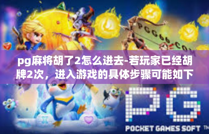 pg麻将胡了2怎么进去-若玩家已经胡牌2次，进入游戏的具体步骤可能如下，pg麻将胡了2怎么进去
