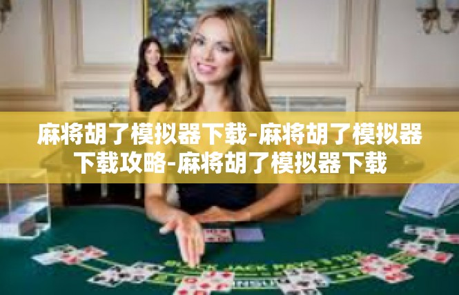 麻将胡了模拟器下载-麻将胡了模拟器下载攻略-麻将胡了模拟器下载