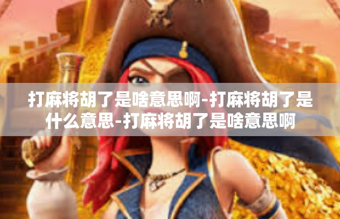打麻将胡了是啥意思啊-打麻将胡了是什么意思-打麻将胡了是啥意思啊