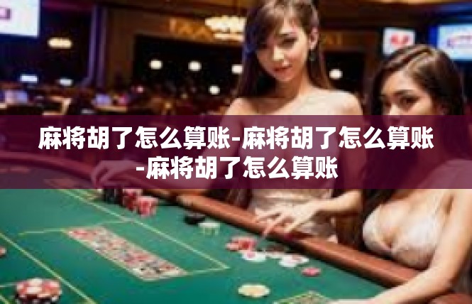 麻将胡了怎么算账-麻将胡了怎么算账-麻将胡了怎么算账