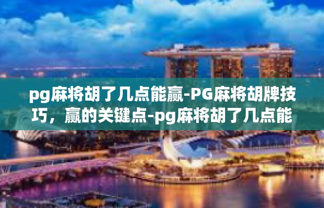 pg麻将胡了几点能赢-PG麻将胡牌技巧，赢的关键点-pg麻将胡了几点能赢