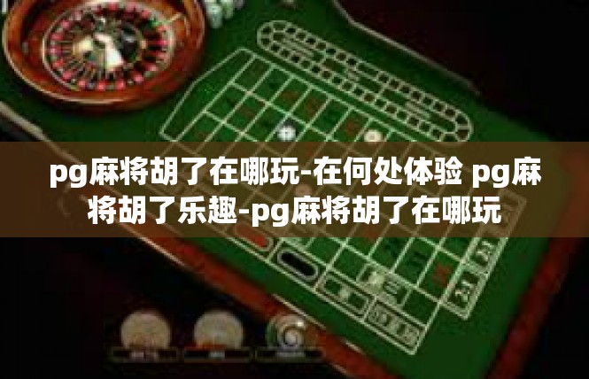 pg麻将胡了在哪玩-在何处体验 pg麻将胡了乐趣-pg麻将胡了在哪玩
