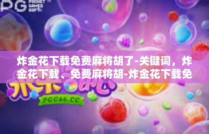 炸金花下载免费麻将胡了-关键词，炸金花下载、免费麻将胡-炸金花下载免费麻将胡了