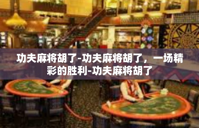 功夫麻将胡了-功夫麻将胡了，一场精彩的胜利-功夫麻将胡了